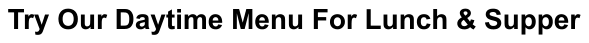Try Our Daytime Menu For Lunch & Supper