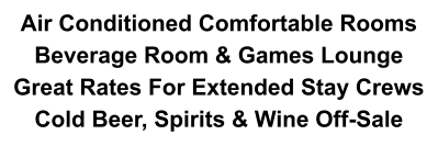 Air Conditioned Comfortable Rooms  Beverage Room & Games Lounge Great Rates For Extended Stay Crews Cold Beer, Spirits & Wine Off-Sale
