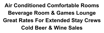 Air Conditioned Comfortable Rooms  Beverage Room & Games Lounge Great Rates For Extended Stay Crews Cold Beer & Wine Sales